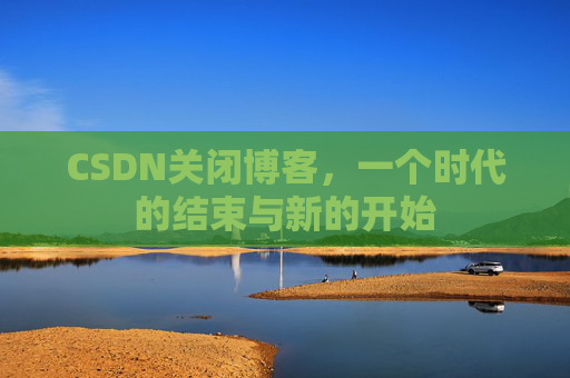 CSDN关闭博客,一个时代的结束与新的开始 CSDN关闭博客,一个时代的结束与新的开始